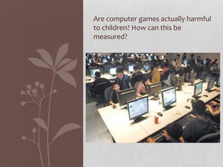 Are computer games actually harmful
to children? How can this be
measured?
 