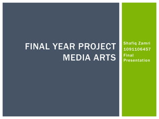 Shafiq Zamri
FINAL YEAR PROJECT   1091106457

        MEDIA ARTS   Final
                     Presentation
 