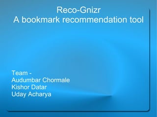 Reco-Gnizr
A bookmark recommendation tool




Team -
Audumbar Chormale
Kishor Datar
Uday Acharya