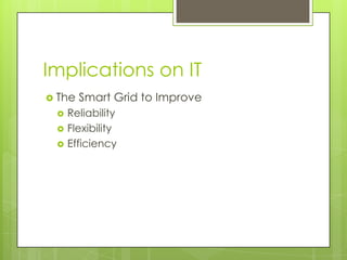 Implications on IT
 The   Smart Grid to Improve
    Reliability
    Flexibility
    Efficiency
 