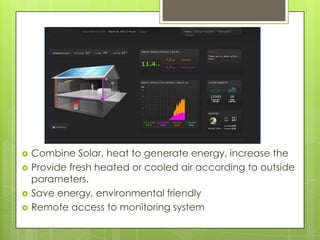   Combine Solar, heat to generate energy, increase the
   Provide fresh heated or cooled air according to outside
    parameters.
   Save energy, environmental friendly
   Remote access to monitoring system
 