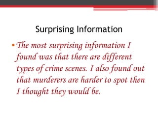 Surprising Information
•The most surprising information I
 found was that there are different
 types of crime scenes. I also found out
 that murderers are harder to spot then
 I thought they would be.
 