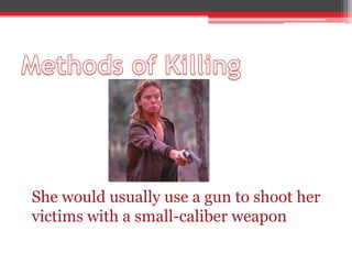 She would usually use a gun to shoot her
victims with a small-caliber weapon
 