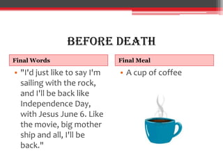 Before Death
Final Words                   Final Meal

• "I'd just like to say I'm   • A cup of coffee
  sailing with the rock,
  and I'll be back like
  Independence Day,
  with Jesus June 6. Like
  the movie, big mother
  ship and all, I'll be
  back."
 