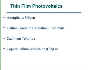 Thin Film Photovoltaics

•   Amorphous Silicon

•   Gallium Arenide and Indium Phosphide

•   Cadmium Telluride

•   Copper Indium Diselenide (CIS) or
 