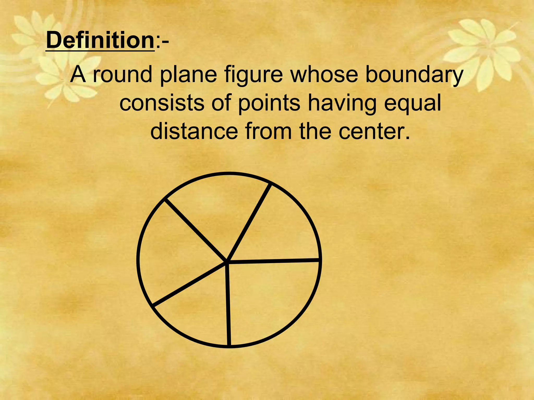 Definition:-
  A round plane figure whose boundary
       consists of points having equal
          distance from the center.
 