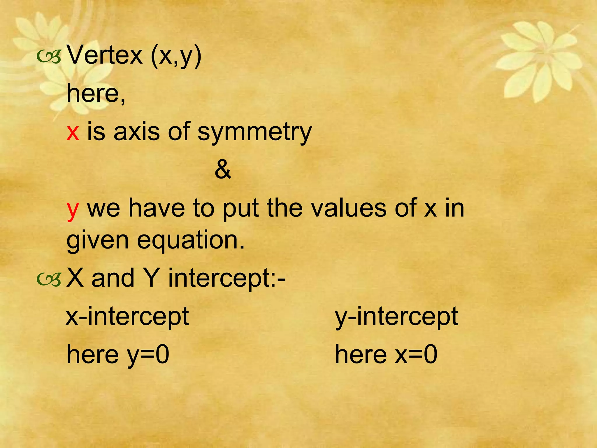  Vertex (x,y)
  here,
  x is axis of symmetry
                &
  y we have to put the values of x in
  given equation.
 X and Y intercept:-
  x-intercept            y-intercept
  here y=0               here x=0
 