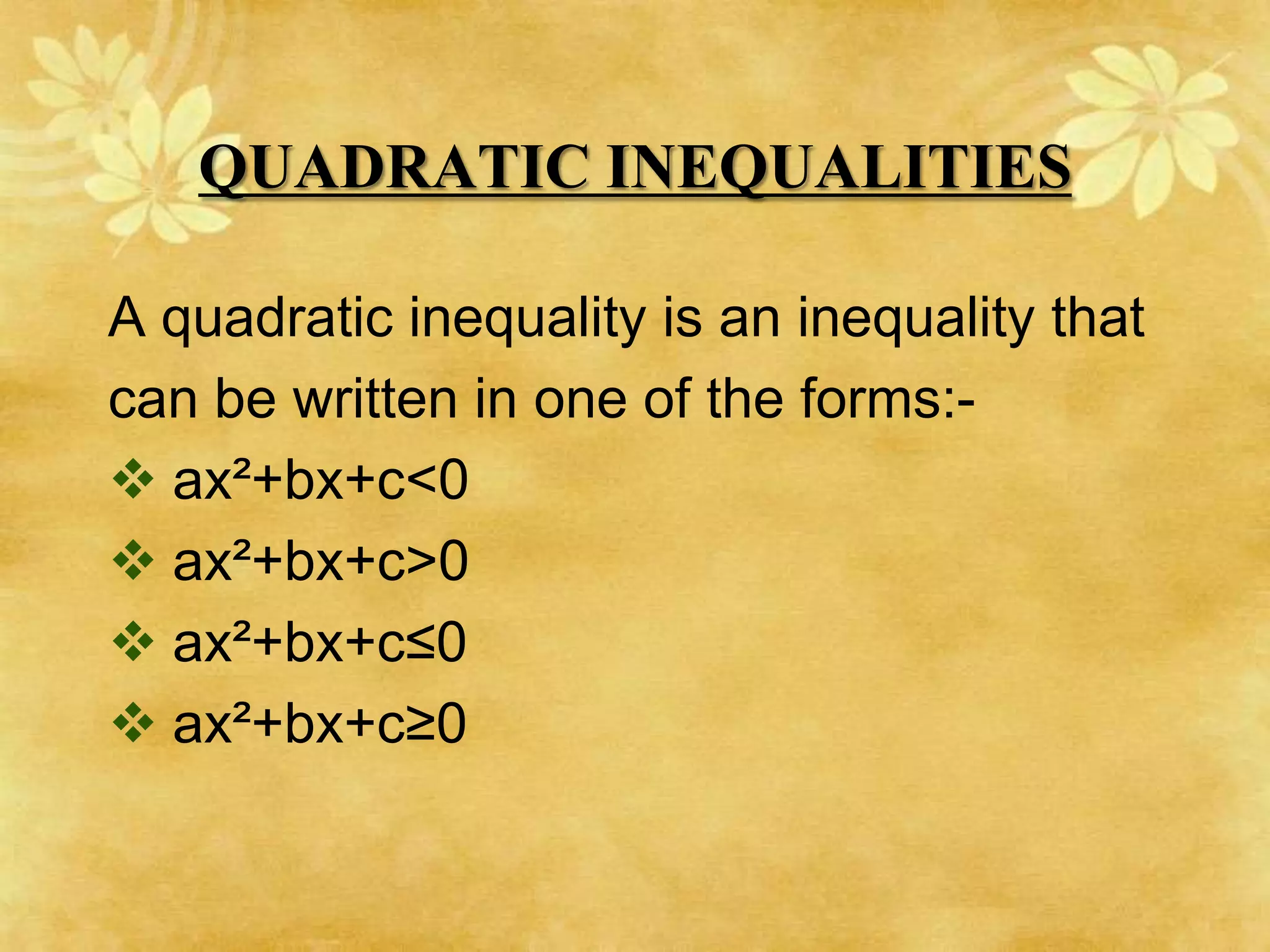 QUADRATIC INEQUALITIES

A quadratic inequality is an inequality that
can be written in one of the forms:-
 ax²+bx+c<0
 ax²+bx+c>0
 ax²+bx+c≤0
 ax²+bx+c≥0
 