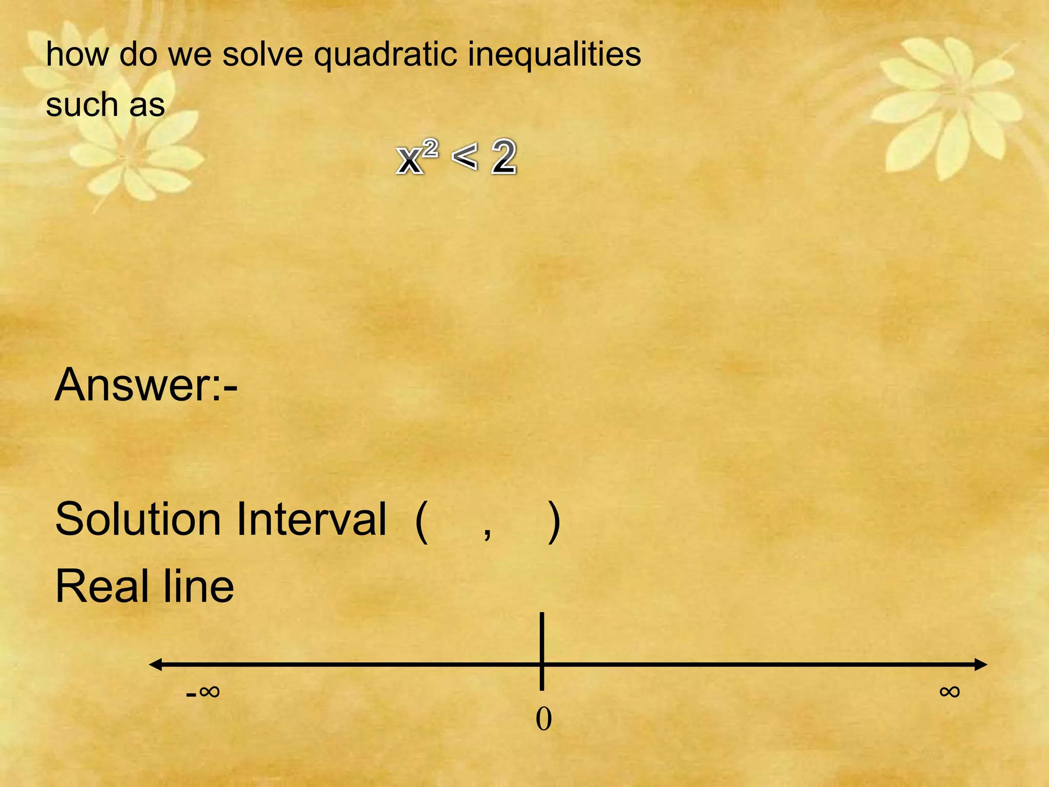 how do we solve quadratic inequalities
such as




Answer:-

Solution Interval (        ,   )
Real line

        -∞                               ∞
                               0
 