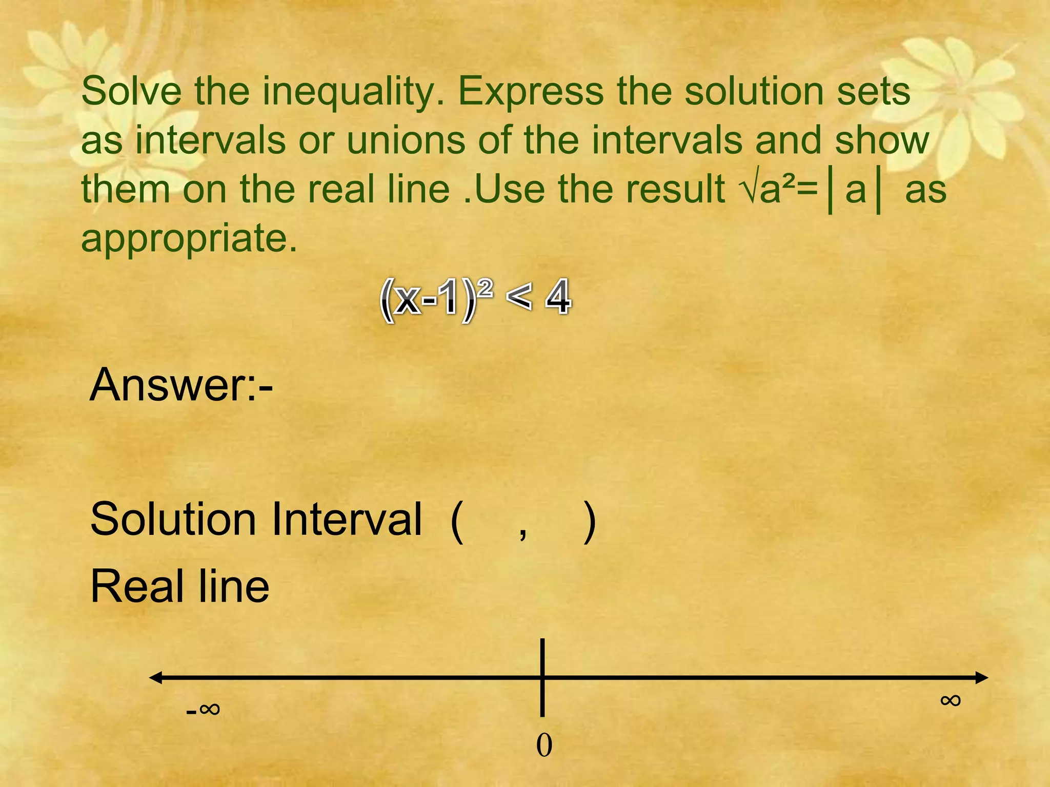 Solve the inequality. Express the solution sets
as intervals or unions of the intervals and show
them on the real line .Use the result √a²=│a│ as
appropriate.


Answer:-

Solution Interval (     ,       )
Real line

     -∞                                        ∞
                            0
 