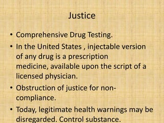Justice
• Comprehensive Drug Testing.
• In the United States , injectable version
  of any drug is a prescription
  medicine, available upon the script of a
  licensed physician.
• Obstruction of justice for non-
  compliance.
• Today, legitimate health warnings may be
  disregarded. Control substance.
 