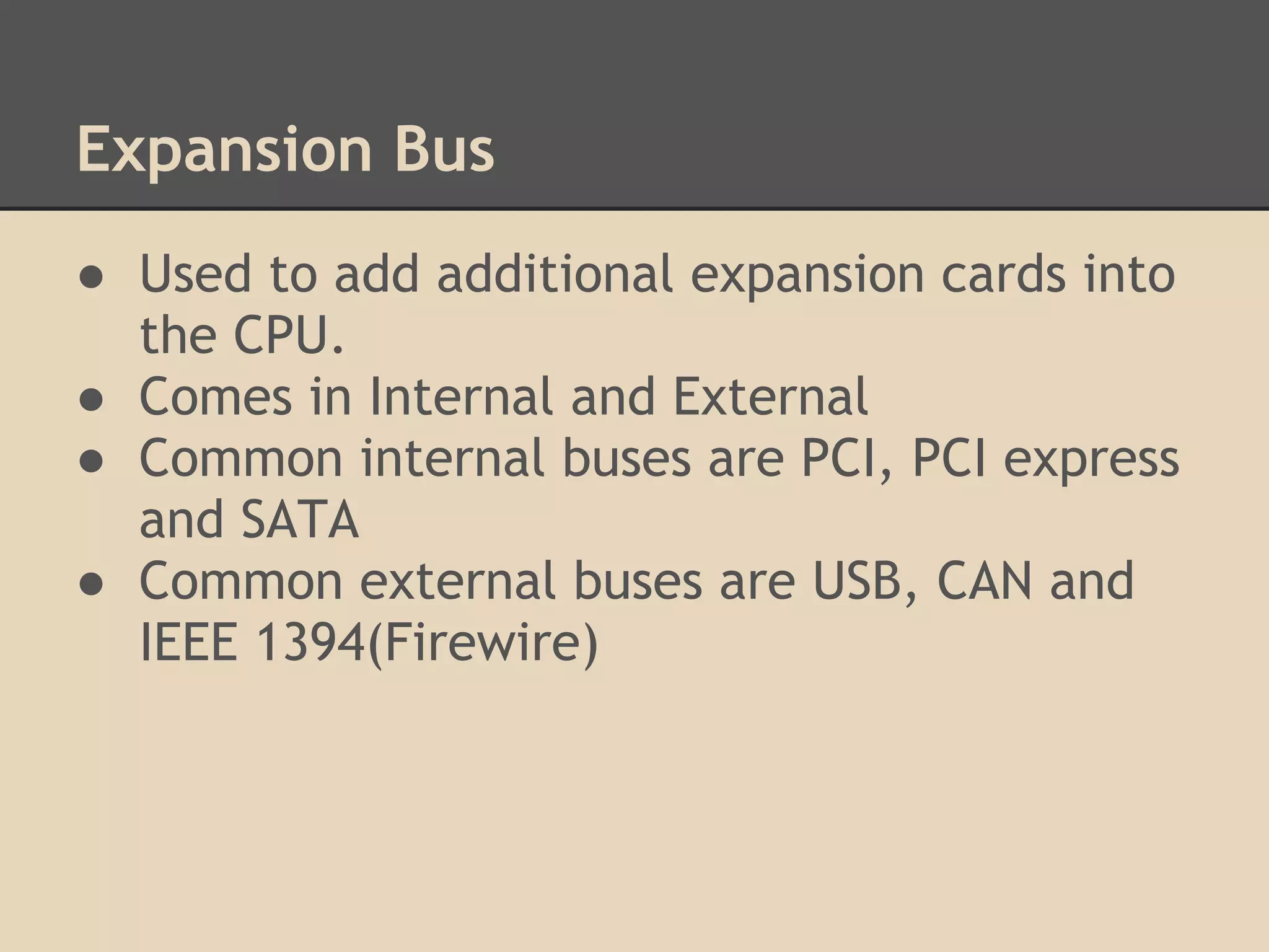 Expansion Bus
● Used to add additional expansion cards into
  the CPU.
● Comes in Internal and External
● Common internal buses are PCI, PCI express
  and SATA
● Common external buses are USB, CAN and
  IEEE 1394(Firewire)
 