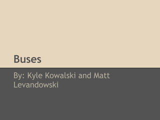 Buses
By: Kyle Kowalski and Matt
Levandowski
 