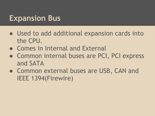 Expansion Bus
● Used to add additional expansion cards into
  the CPU.
● Comes in Internal and External
● Common internal buses are PCI, PCI express
  and SATA
● Common external buses are USB, CAN and
  IEEE 1394(Firewire)
 