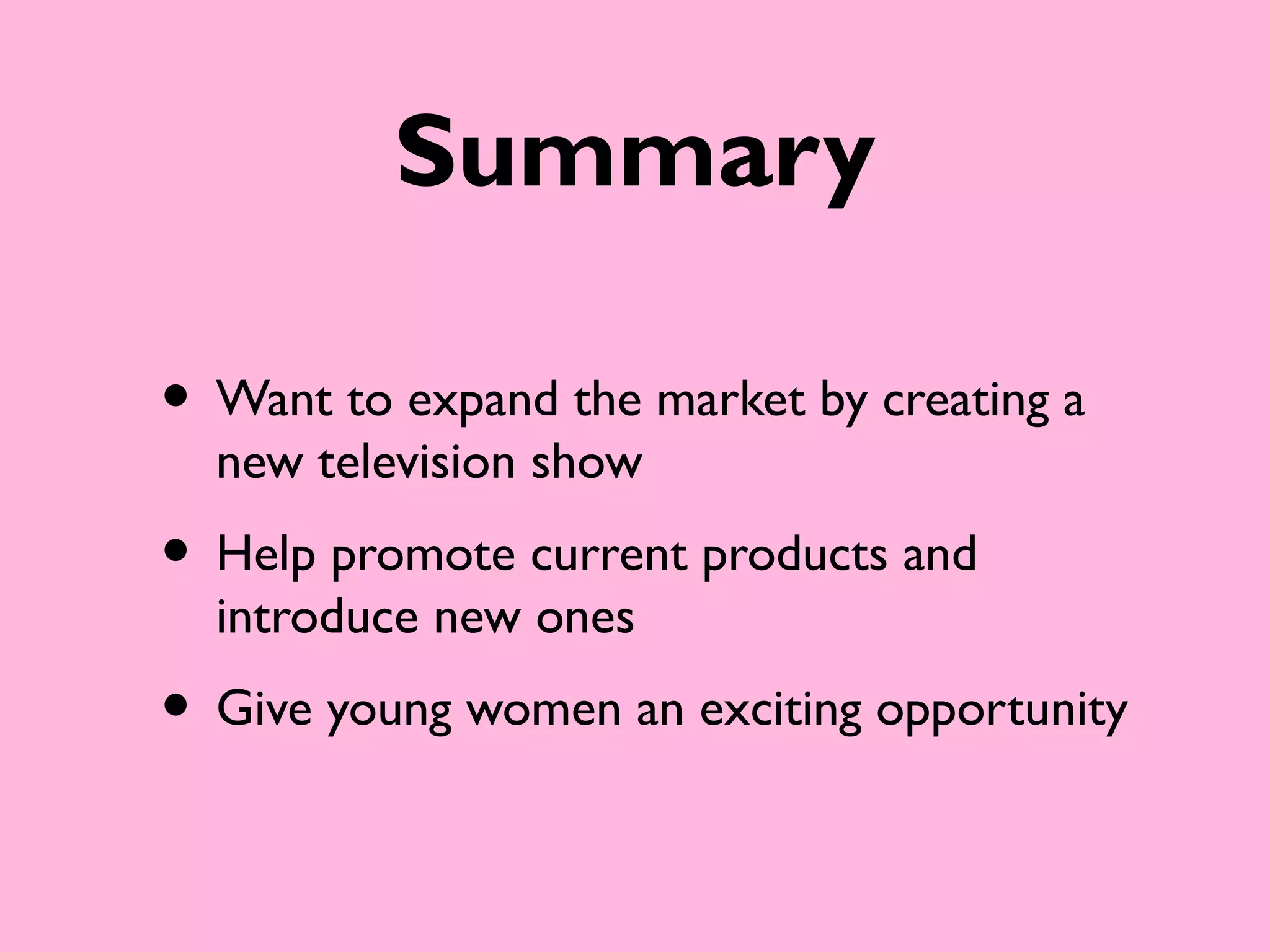 Summary

• Want to expand the market by creating a
  new television show
• Help promote current products and
  introduce new ones
• Give young women an exciting opportunity
 