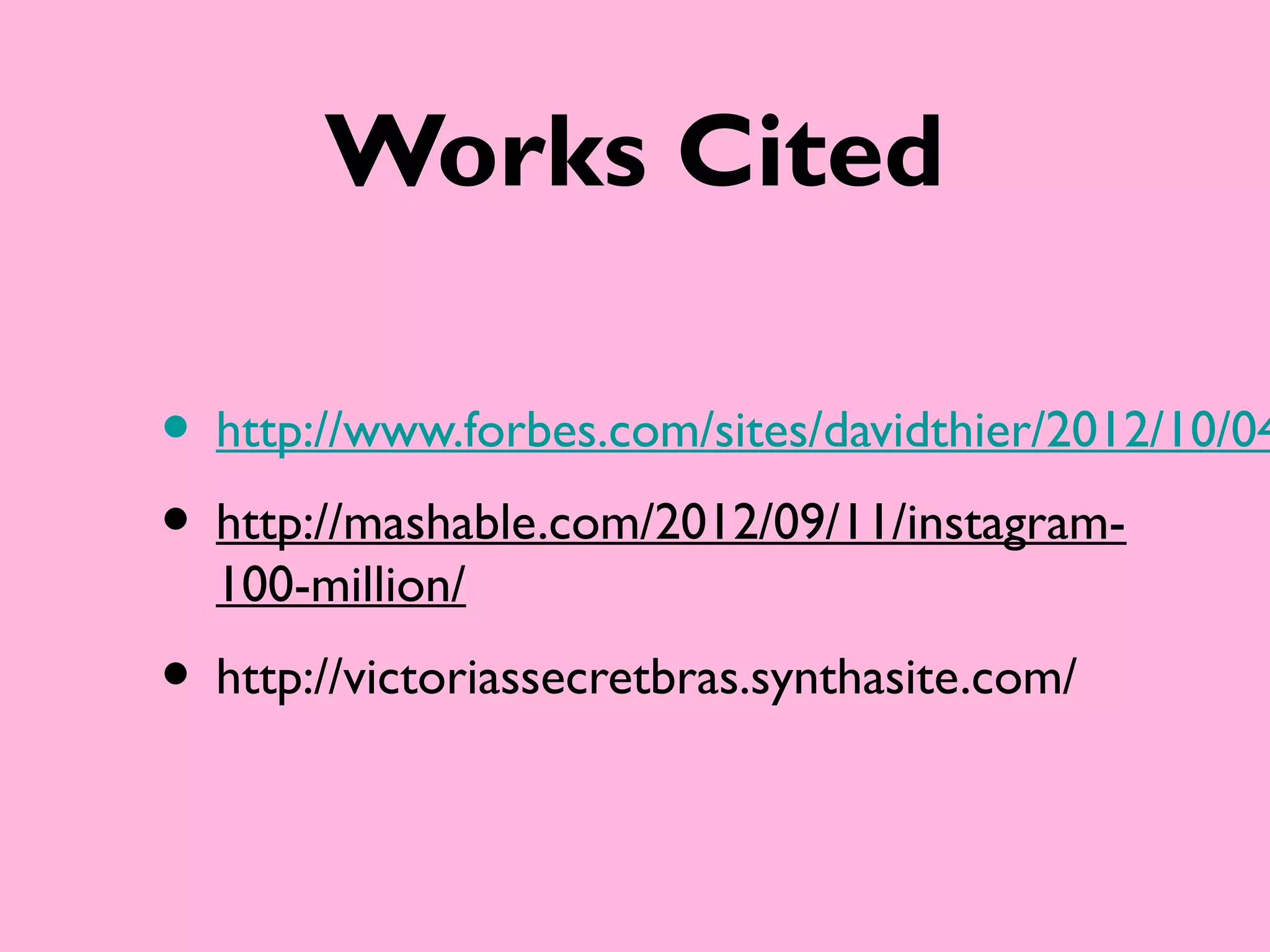 Works Cited

• http://www.forbes.com/sites/davidthier/2012/10/04
• http://mashable.com/2012/09/11/instagram-
  100-million/
• http://victoriassecretbras.synthasite.com/
 