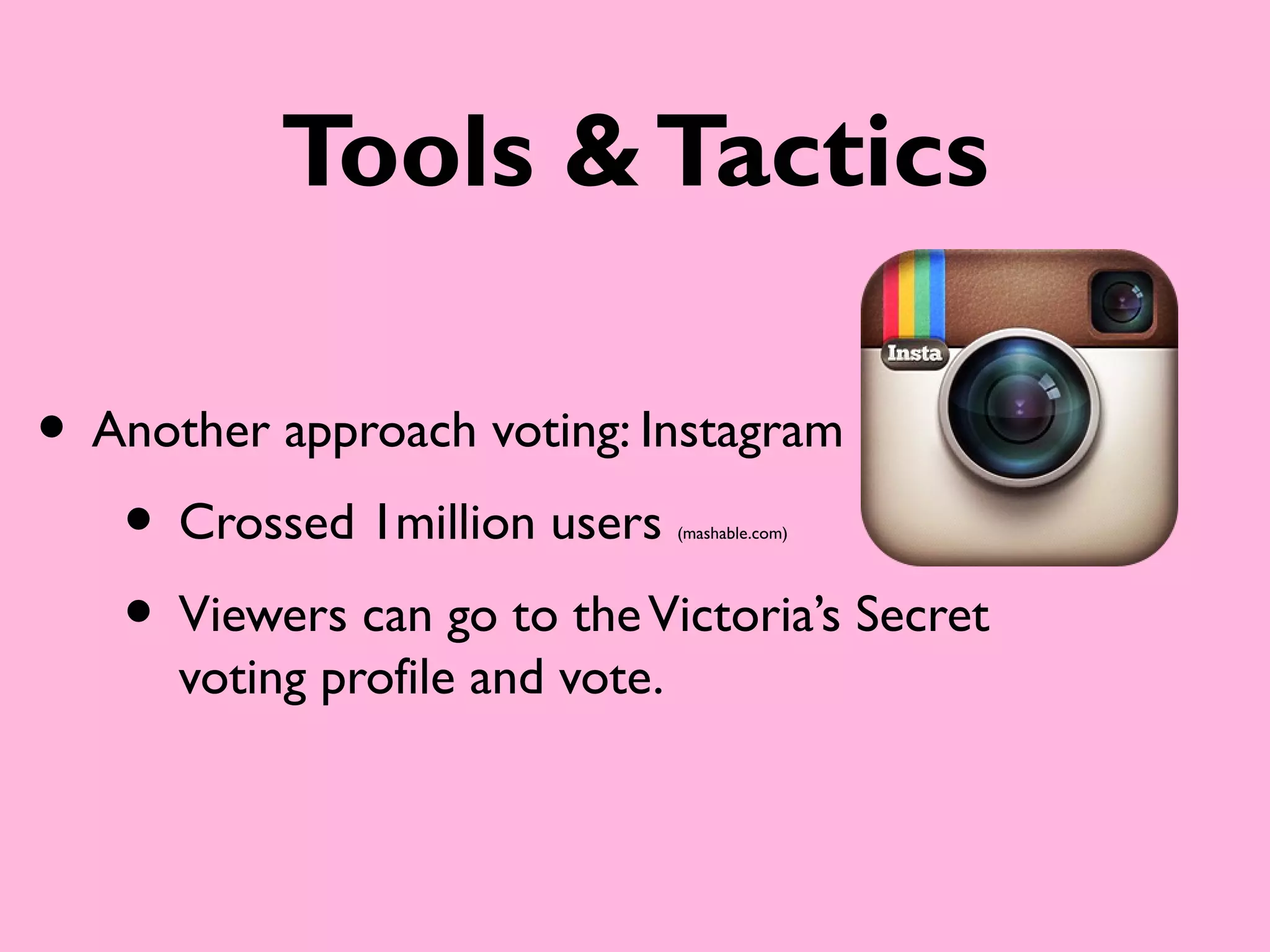 Tools & Tactics

• Another approach voting: Instagram
   • Crossed 1million users      (mashable.com)




   • Viewers can go to the Victoria’s Secret
      voting profile and vote.
 