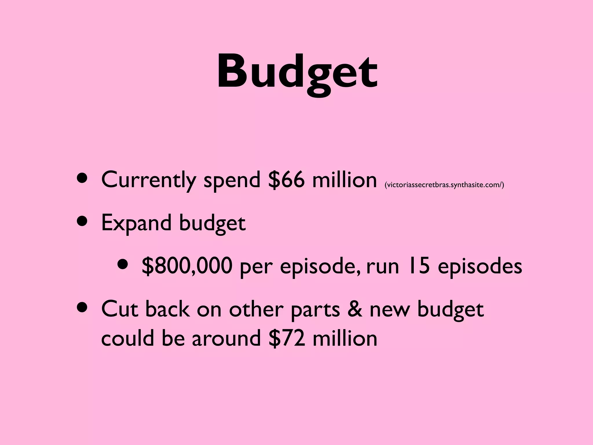 Budget

• Currently spend $66 million   (victoriassecretbras.synthasite.com/)




• Expand budget
   • $800,000 per episode, run 15 episodes
• Cut back on other parts & new budget
  could be around $72 million
 
