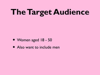 The Target Audience


• Women aged 18 - 50
• Also want to include men
 
