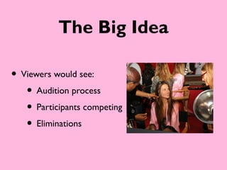 The Big Idea

• Viewers would see:
   • Audition process
   • Participants competing
   • Eliminations
 