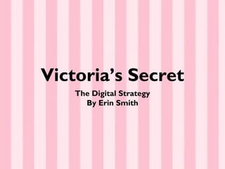 Victoria’s Secret
    The Digital Strategy
      By Erin Smith
 