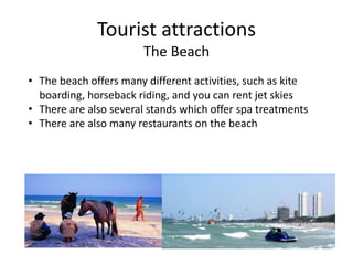 Tourist attractions
                       The Beach
• The beach offers many different activities, such as kite
  boarding, horseback riding, and you can rent jet skies
• There are also several stands which offer spa treatments
• There are also many restaurants on the beach
 