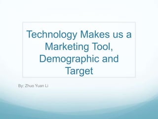 Technology Makes us a
        Marketing Tool,
      Demographic and
            Target
By: Zhuo Yuan Li
 