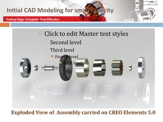 Initial CAD Modeling for small capacity


              Click to edit Master text styles
                  Second level
                  Third level
                      Fourth level
                          Fifth level




 Exploded View of Assembly carried on CREO Elements 5.0
 