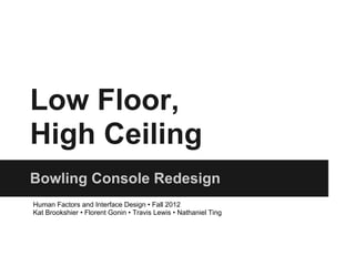 Low Floor,
High Ceiling
Bowling Console Redesign
Human Factors and Interface Design • Fall 2012
Kat Brookshier • Florent Gonin • Travis Lewis • Nathaniel Ting
 
