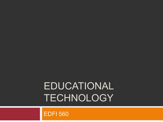EDUCATIONAL
TECHNOLOGY
EDFI 560
 