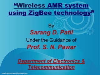 “Wireless AMR system
using ZigBee technology”

              By
      Sarang D. Patil
     Under the Guidance of
     Prof. S. N. Pawar

  Department of Electronics &
     Telecommunication
 