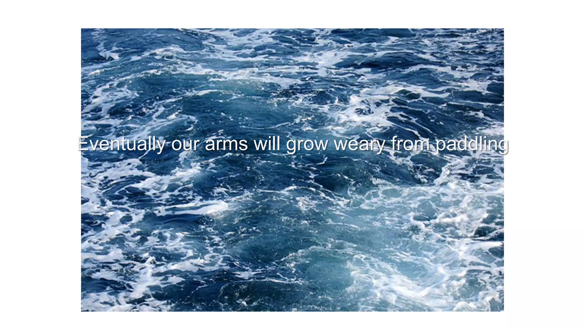 Eventually our arms will grow weary from paddling
 