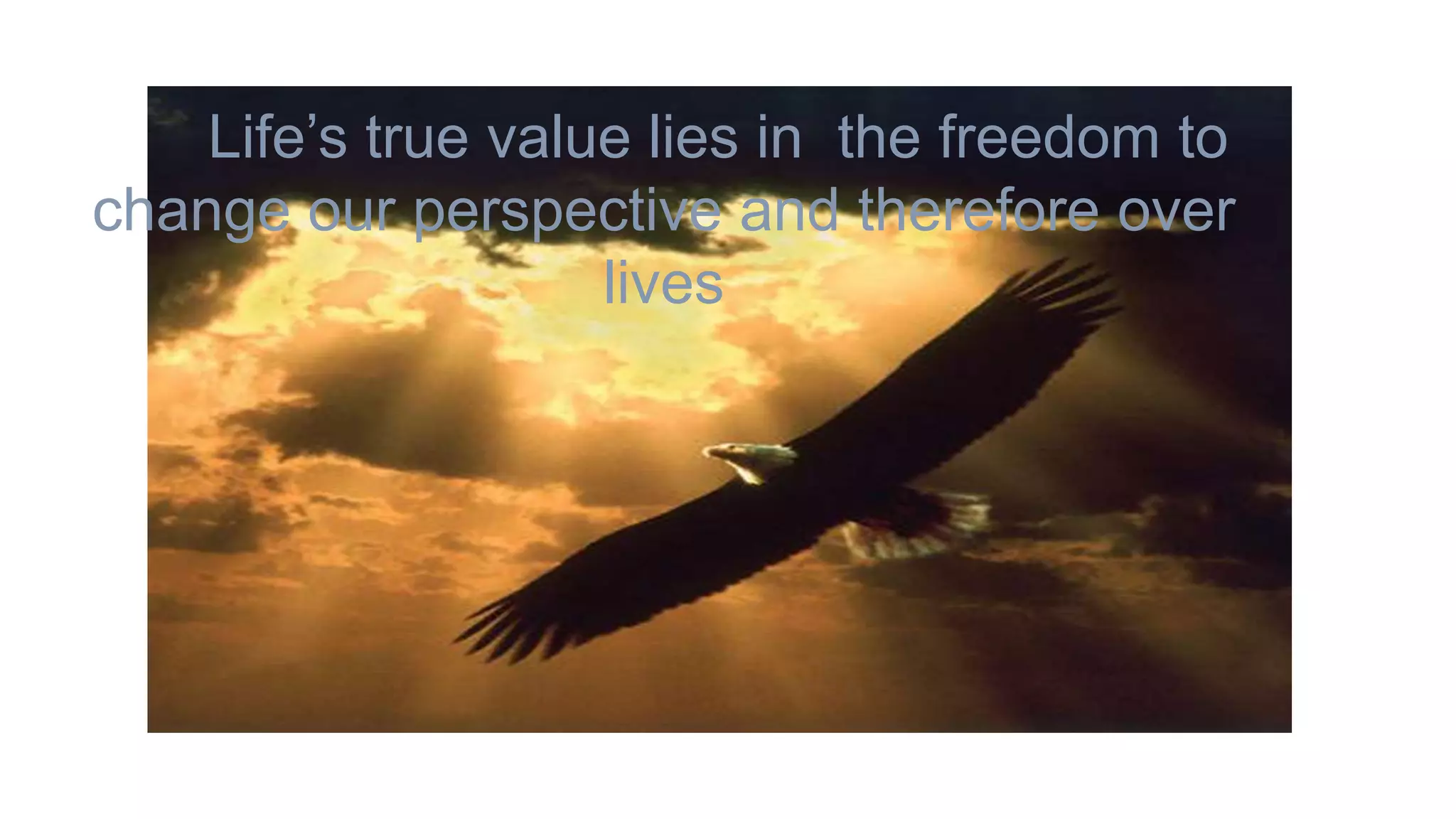 Life’s true value lies in the freedom to
change our perspective and therefore over
                    lives
 