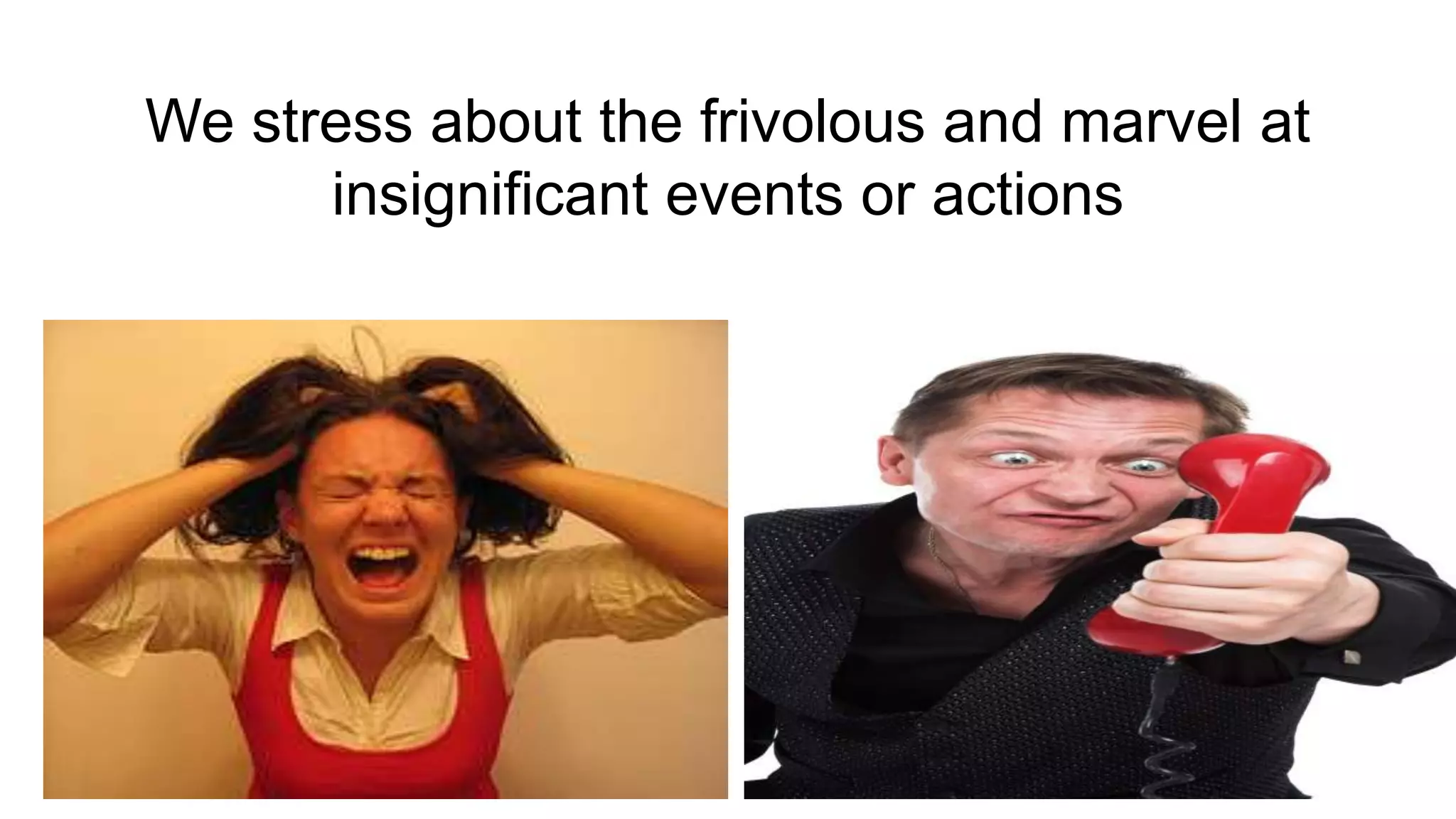 We stress about the frivolous and marvel at
      insignificant events or actions
 