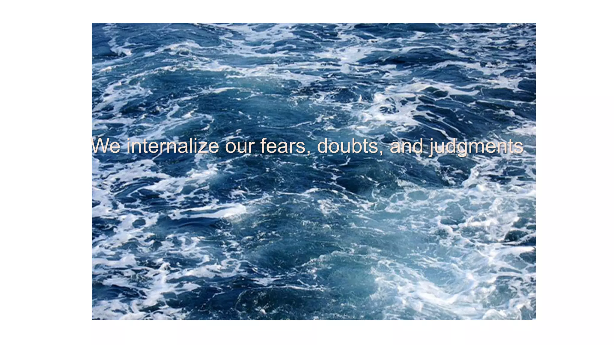 We internalize our fears, doubts, and judgments
 