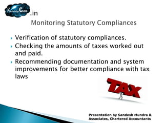 .in


   Verification of statutory compliances.
   Checking the amounts of taxes worked out
    and paid.
   Recommending documentation and system
    improvements for better compliance with tax
    laws




                           Presentation by Sandesh Mundra &
                           Associates, Chartered Accountants
 