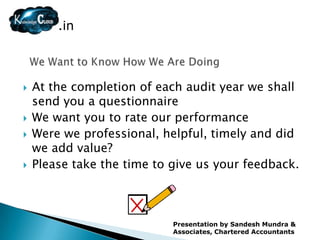 .in



   At the completion of each audit year we shall
    send you a questionnaire
   We want you to rate our performance
   Were we professional, helpful, timely and did
    we add value?
   Please take the time to give us your feedback.



                            Presentation by Sandesh Mundra &
                            Associates, Chartered Accountants
 