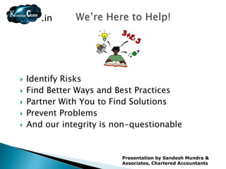 .in




   Identify Risks
   Find Better Ways and Best Practices
   Partner With You to Find Solutions
   Prevent Problems
   And our integrity is non-questionable


                          Presentation by Sandesh Mundra &
                          Associates, Chartered Accountants
 