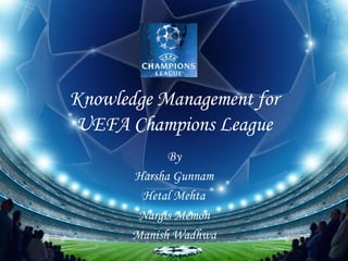 Knowledge Management for UEFA Champions League By Harsha Gunnam Hetal Mehta Nargis Memon Manish Wadhwa 