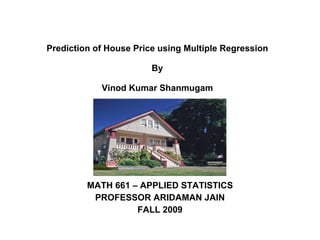 Prediction of House Price using Multiple Regression By Vinod Kumar Shanmugam MATH 661 – APPLIED STATISTICS PROFESSOR ARIDAMAN JAIN FALL 2009 