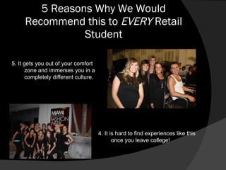 5 Reasons Why We Would Recommend this to  EVERY  Retail Student 5. It gets you out of your comfort zone and immerses you in a completely different culture. 4. It is hard to find experiences like this once you leave college! 