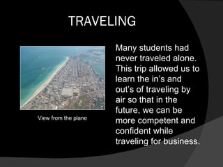 TRAVELING View from the plane Many students had never traveled alone.  This trip allowed us to learn the in’s and out’s of traveling by air so that in the future, we can be more competent and confident while traveling for business. 