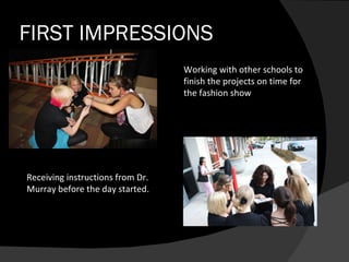 FIRST IMPRESSIONS Working with other schools to finish the projects on time for the fashion show Receiving instructions from Dr. Murray before the day started. 