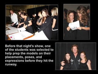 Before that night's show, one of the students was selected to help prep the models on their placements, poses, and expressions before they hit the runway. 