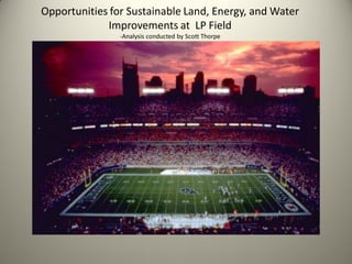 Opportunities for Sustainable Land, Energy, and Water
             Improvements at LP Field
                -Analysis conducted by Scott Thorpe
 