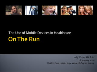 The Use of Mobile Devices in Healthcare  Judy White, RN, BSN 16 January 2010 Health Care Leadership, Values & Social Justice 