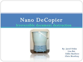 Irreversible document destruction Nano DeCopier By: Jared Orkin Lisa Bui Eddie Basiliere Chris Mowbray 