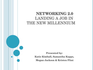 NETWORKING 2.0 LANDING A JOB IN  THE NEW MILLENNIUM Presented by:  Katie Kimball, Samantha Kapps,  Megan Jackson & Kristen Flint 