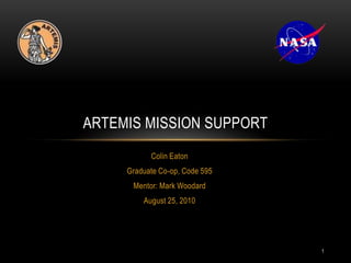 Colin Eaton Graduate Co-op, Code 595 Mentor: Mark Woodard August 25, 2010 ARTEMIS Mission Support 1 