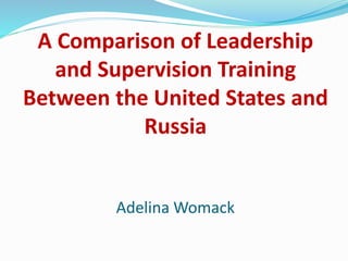 A Comparison of Leadership
and Supervision Training
Between the United States and
Russia
Adelina Womack
 